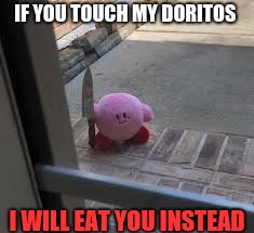 Kirby is angry | IF YOU TOUCH MY DORITOS; I WILL EAT YOU INSTEAD | image tagged in kirby is angry | made w/ Imgflip meme maker