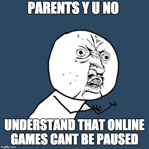 Y U No Meme | PARENTS Y U NO; UNDERSTAND THAT ONLINE GAMES CANT BE PAUSED | image tagged in memes,y u no | made w/ Imgflip meme maker