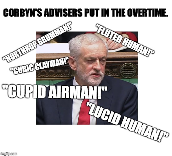 Under his breath | CORBYN'S ADVISERS PUT IN THE OVERTIME. "FLUTED HUMAN!"; "NORTHROP GRUMMAN!"; "CUBIC CLAYMAN!"; "CUPID AIRMAN!"; "LUCID HUMAN!" | image tagged in jeremy corbyn,stupid woman,sexism | made w/ Imgflip meme maker
