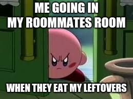 Pissed off Kirby | ME GOING IN MY ROOMMATES ROOM; WHEN THEY EAT MY LEFTOVERS | image tagged in pissed off kirby | made w/ Imgflip meme maker