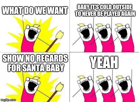 What Do We Want | WHAT DO WE WANT; BABY IT'S COLD OUTSIDE TO NEVER BE PLAYED AGAIN; YEAH; SHOW NO REGARDS FOR SANTA BABY | image tagged in memes,what do we want | made w/ Imgflip meme maker