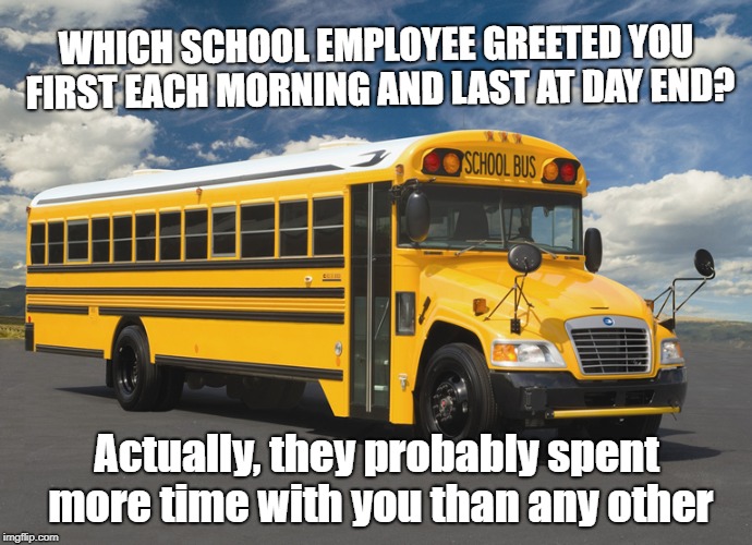 schoolbus1 | WHICH SCHOOL EMPLOYEE GREETED YOU FIRST EACH MORNING AND LAST AT DAY END? Actually, they probably spent more time with you than any other | image tagged in schoolbus1 | made w/ Imgflip meme maker