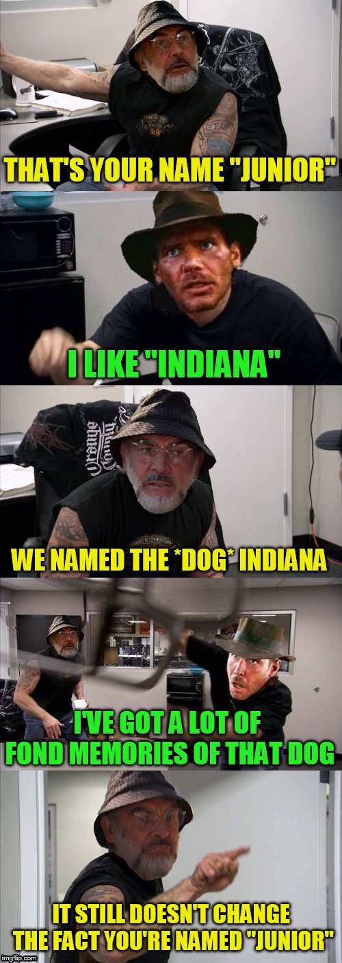 THAT'S YOUR NAME ''JUNIOR'' IT STILL DOESN'T CHANGE THE FACT YOU'RE NAMED ''JUNIOR'' I LIKE "INDIANA" WE NAMED THE *DOG* INDIANA I'VE GOT A  | made w/ Imgflip meme maker