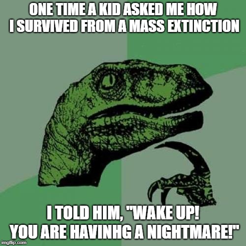 Philosoraptor Meme | ONE TIME A KID ASKED ME HOW I SURVIVED FROM A MASS EXTINCTION; I TOLD HIM, "WAKE UP! YOU ARE HAVINHG A NIGHTMARE!" | image tagged in memes,philosoraptor | made w/ Imgflip meme maker