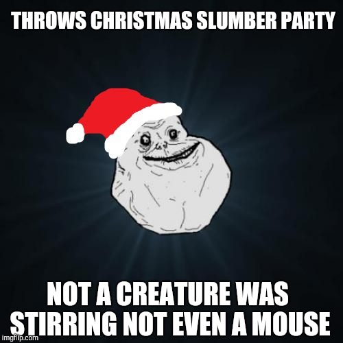 Forever Alone Christmas Meme | THROWS CHRISTMAS SLUMBER PARTY NOT A CREATURE WAS STIRRING NOT EVEN A MOUSE | image tagged in memes,forever alone christmas | made w/ Imgflip meme maker