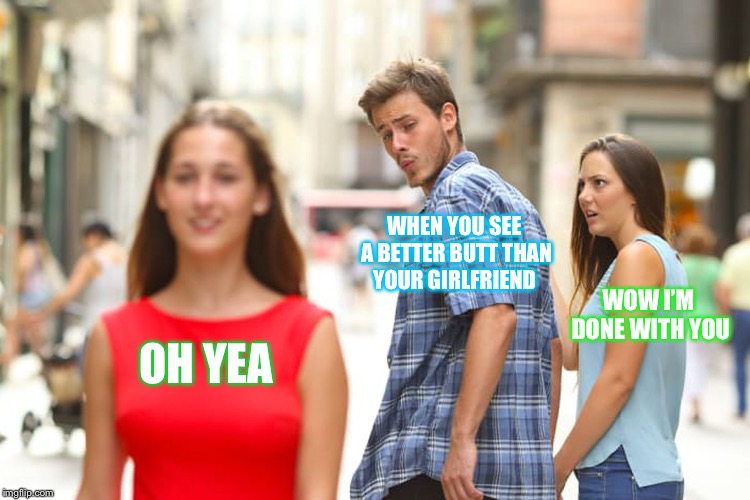 Distracted Boyfriend | WHEN YOU SEE A BETTER BUTT THAN YOUR GIRLFRIEND; WOW I’M DONE WITH YOU; OH YEA | image tagged in memes,distracted boyfriend | made w/ Imgflip meme maker