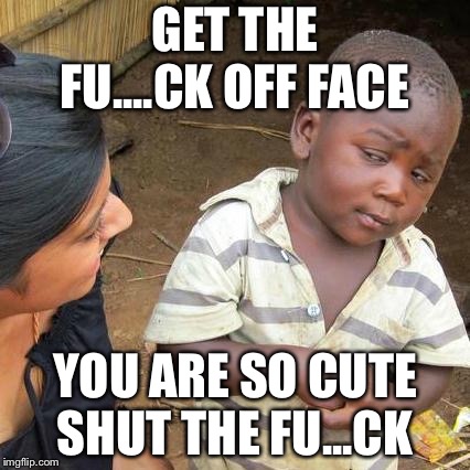 Third World Skeptical Kid Meme | GET THE FU....CK OFF FACE; YOU ARE SO CUTE SHUT THE FU...CK | image tagged in memes,third world skeptical kid | made w/ Imgflip meme maker