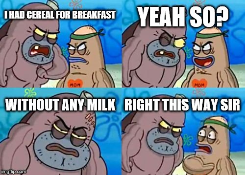 How Tough Are You Meme | YEAH SO? I HAD CEREAL FOR BREAKFAST; WITHOUT ANY MILK; RIGHT THIS WAY SIR | image tagged in memes,how tough are you | made w/ Imgflip meme maker