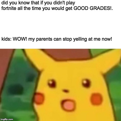Surprised Pikachu | did you know that if you didn't play fortnite all the time you would get GOOD GRADES!. kids: WOW! my parents can stop yelling at me now! | image tagged in memes,surprised pikachu | made w/ Imgflip meme maker