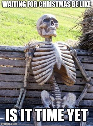 Waiting Skeleton | WAITING FOR CHRISTMAS BE LIKE; IS IT TIME YET | image tagged in memes,waiting skeleton | made w/ Imgflip meme maker