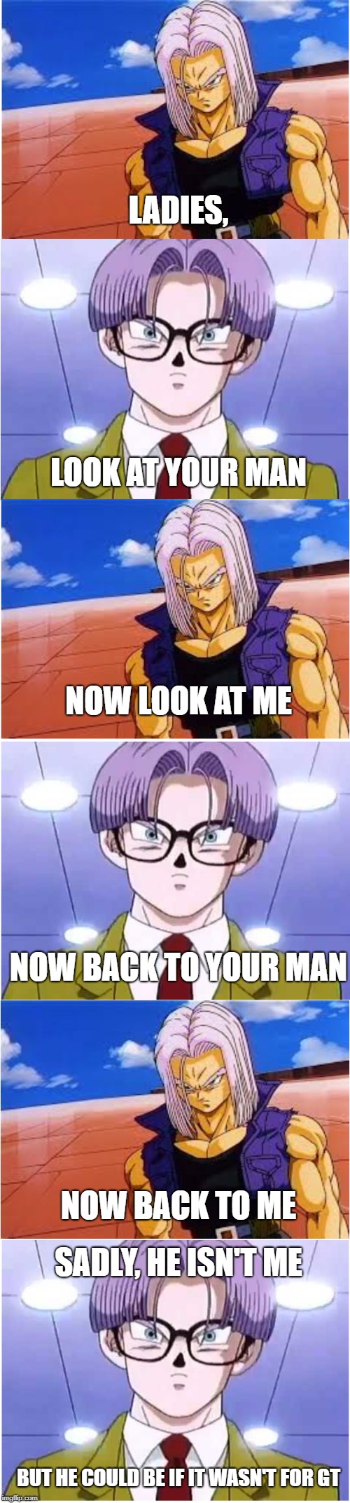 Trunks the ladies man | LADIES, LOOK AT YOUR MAN; NOW LOOK AT ME; NOW BACK TO YOUR MAN; NOW BACK TO ME; SADLY, HE ISN'T ME; BUT HE COULD BE IF IT WASN'T FOR GT | image tagged in dragon ball z,dragonball | made w/ Imgflip meme maker