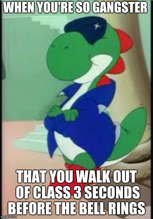 Gangster Yoshi | WHEN YOU'RE SO GANGSTER; THAT YOU WALK OUT OF CLASS 3 SECONDS BEFORE THE BELL RINGS | image tagged in gangster yoshi | made w/ Imgflip meme maker