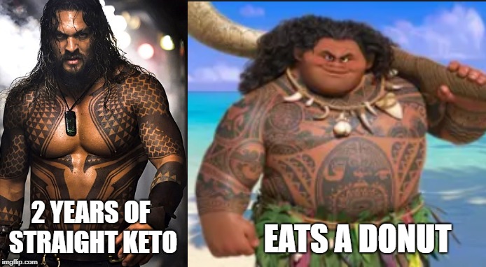 Me though... | EATS A DONUT; 2 YEARS OF STRAIGHT KETO | image tagged in memes,funny,maui,aquaman,diet | made w/ Imgflip meme maker
