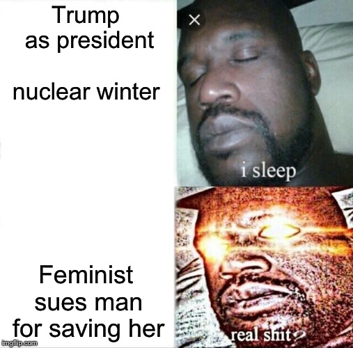 Sleeping Shaq | Trump as president nuclear winter; Feminist sues man for saving her | image tagged in memes,sleeping shaq | made w/ Imgflip meme maker