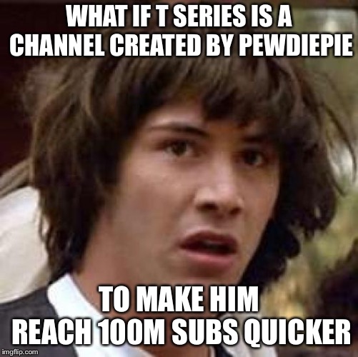 Conspiracy Keanu | WHAT IF T SERIES IS A CHANNEL CREATED BY PEWDIEPIE; TO MAKE HIM REACH 100M SUBS QUICKER | image tagged in memes,conspiracy keanu | made w/ Imgflip meme maker