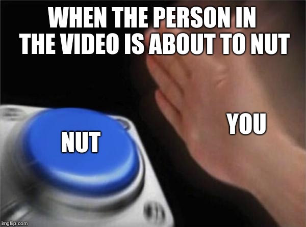 Blank Nut Button Meme |  WHEN THE PERSON IN THE VIDEO IS ABOUT TO NUT; YOU; NUT | image tagged in memes,blank nut button | made w/ Imgflip meme maker