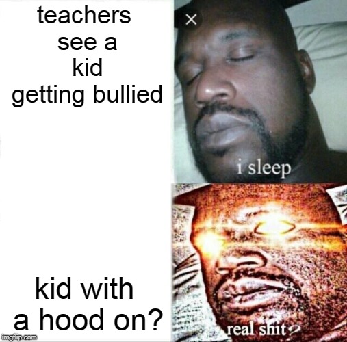 Sleeping Shaq | teachers see a kid getting bullied; kid with a hood on? | image tagged in memes,sleeping shaq | made w/ Imgflip meme maker