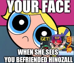 YOUR FACE; WHEN SHE SEES YOU BEFRIENDED HINOZALL | image tagged in hinozall hype | made w/ Imgflip meme maker