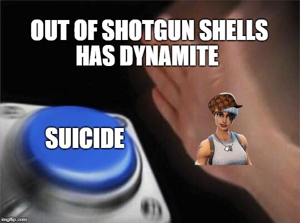 i'm now realizing how much of a fortnite douche i am | OUT OF SHOTGUN SHELLS; HAS DYNAMITE; SUICIDE | image tagged in memes,blank nut button,scumbag,fortnite | made w/ Imgflip meme maker