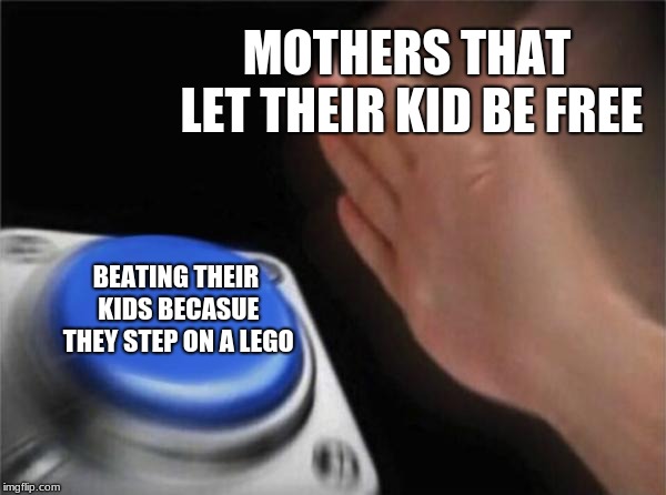 Blank Nut Button Meme | MOTHERS THAT LET THEIR KID BE FREE; BEATING THEIR KIDS BECASUE THEY STEP ON A LEGO | image tagged in memes,blank nut button | made w/ Imgflip meme maker