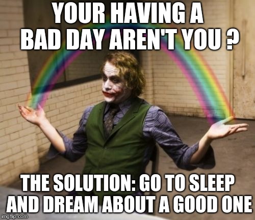 Joker Rainbow Hands | YOUR HAVING A BAD DAY AREN'T YOU ? THE SOLUTION: GO TO SLEEP AND DREAM ABOUT A GOOD ONE | image tagged in memes,joker rainbow hands | made w/ Imgflip meme maker