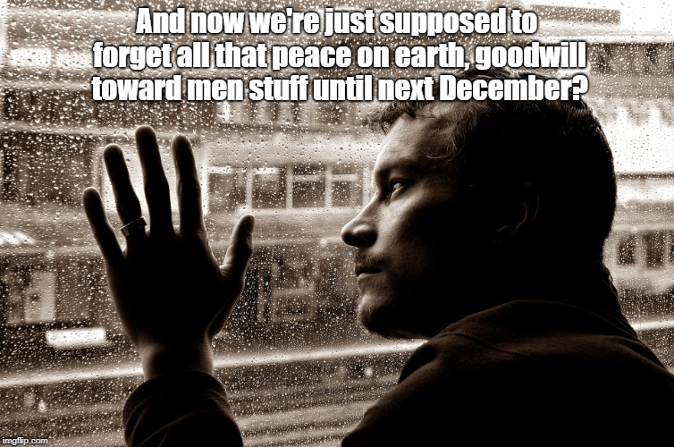 It's Just A Seasonal Thing | And now we're just supposed to forget all that peace on earth, goodwill toward men stuff until next December? | image tagged in sad man at window,christmas spirit,peace on earth,memes | made w/ Imgflip meme maker