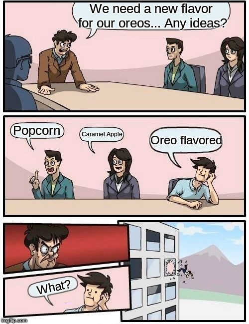 Oreo Flavored Oreos... Yum | We need a new flavor for our oreos... Any ideas? Popcorn; Caramel Apple; Oreo flavored; What? | image tagged in memes,boardroom meeting suggestion,oreo | made w/ Imgflip meme maker