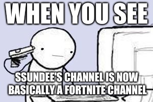 Computer Suicide | WHEN YOU SEE; SSUNDEE'S CHANNEL IS NOW BASICALLY A FORTNITE CHANNEL | image tagged in computer suicide | made w/ Imgflip meme maker