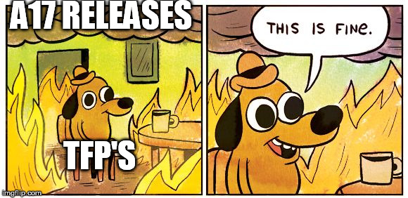 This Is Fine Meme | A17 RELEASES; TFP'S | image tagged in this is fine dog | made w/ Imgflip meme maker