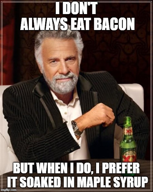 The Most Interesting Man In The World Meme | I DON'T ALWAYS EAT BACON BUT WHEN I DO, I PREFER IT SOAKED IN MAPLE SYRUP | image tagged in memes,the most interesting man in the world | made w/ Imgflip meme maker