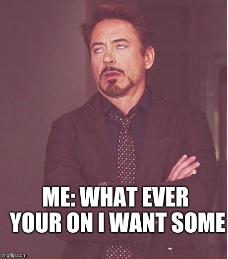 Face You Make Robert Downey Jr | ME: WHAT EVER YOUR ON I WANT SOME | image tagged in memes,face you make robert downey jr | made w/ Imgflip meme maker