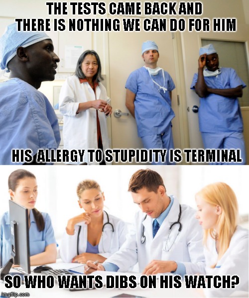 Something something clever I guess | THE TESTS CAME BACK AND THERE IS NOTHING WE CAN DO FOR HIM; HIS  ALLERGY TO STUPIDITY IS TERMINAL; SO WHO WANTS DIBS ON HIS WATCH? | image tagged in doctors,funny,dark humor | made w/ Imgflip meme maker