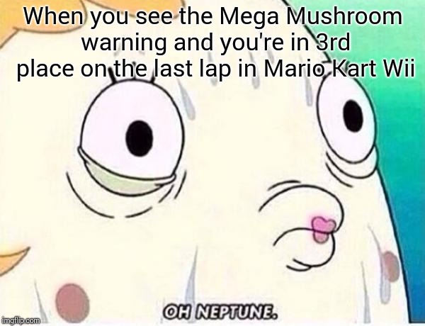 Oh Neptune | When you see the Mega Mushroom warning and you're in 3rd place on the last lap in Mario Kart Wii | image tagged in oh neptune | made w/ Imgflip meme maker