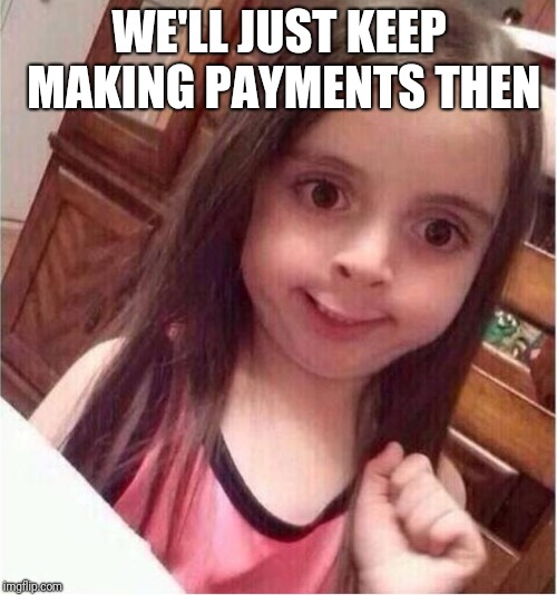 Never mind girl | WE'LL JUST KEEP MAKING PAYMENTS THEN | image tagged in never mind girl | made w/ Imgflip meme maker