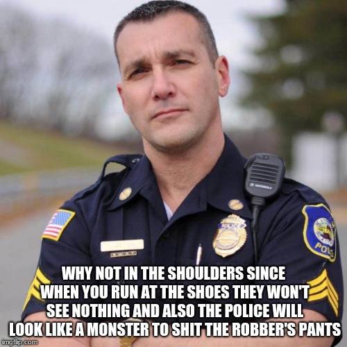 Cop | WHY NOT IN THE SHOULDERS SINCE WHEN YOU RUN AT THE SHOES THEY WON'T SEE NOTHING AND ALSO THE POLICE WILL LOOK LIKE A MONSTER TO SHIT THE ROB | image tagged in cop | made w/ Imgflip meme maker