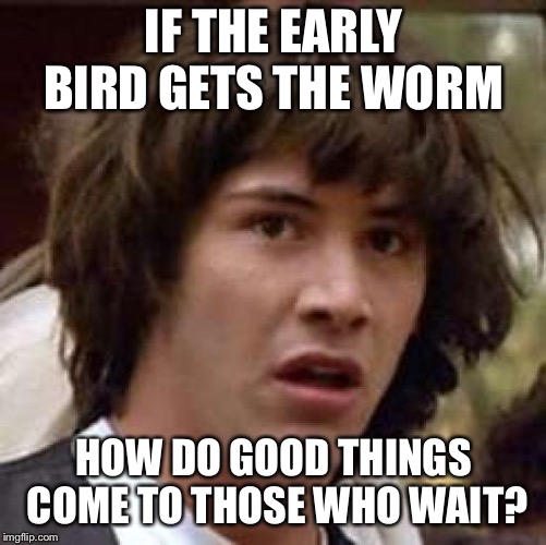 Good worms come to birds who wait | IF THE EARLY BIRD GETS THE WORM; HOW DO GOOD THINGS COME TO THOSE WHO WAIT? | image tagged in memes,conspiracy keanu,wait,dont wait,im confused | made w/ Imgflip meme maker