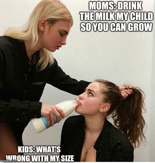  Vitamin D misconception that moms have for kids | MOMS: DRINK THE MILK MY CHILD SO YOU CAN GROW; KIDS: WHAT'S WRONG WITH MY SIZE | image tagged in forced to drink the milk,memes,what was the purpose of this template,pls tell me its not about drinking the man milk | made w/ Imgflip meme maker