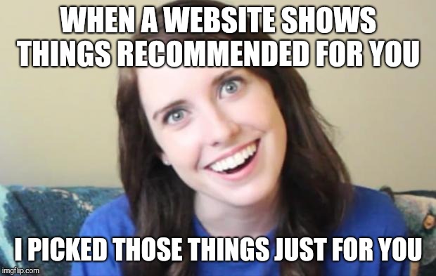 Overly Obsessed Girlfriend | WHEN A WEBSITE SHOWS THINGS RECOMMENDED FOR YOU; I PICKED THOSE THINGS JUST FOR YOU | image tagged in overly obsessed girlfriend | made w/ Imgflip meme maker
