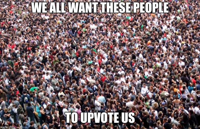 crowd of people | WE ALL WANT THESE PEOPLE TO UPVOTE US | image tagged in crowd of people | made w/ Imgflip meme maker