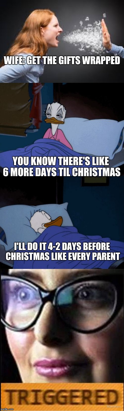 Every year is the same for many of my family they want to do it a week before | WIFE: GET THE GIFTS WRAPPED; YOU KNOW THERE'S LIKE 6 MORE DAYS TIL CHRISTMAS; I'LL DO IT 4-2 DAYS BEFORE CHRISTMAS LIKE EVERY PARENT | image tagged in memes,sleepy donald duck in bed,angry women,triggered feminist | made w/ Imgflip meme maker