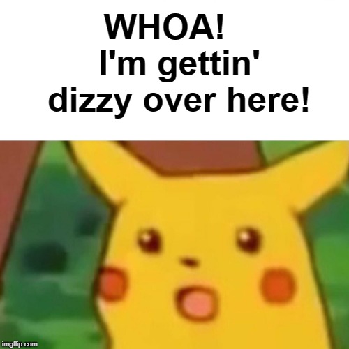 Surprised Pikachu Meme | WHOA!   I'm gettin' dizzy over here! | image tagged in memes,surprised pikachu | made w/ Imgflip meme maker