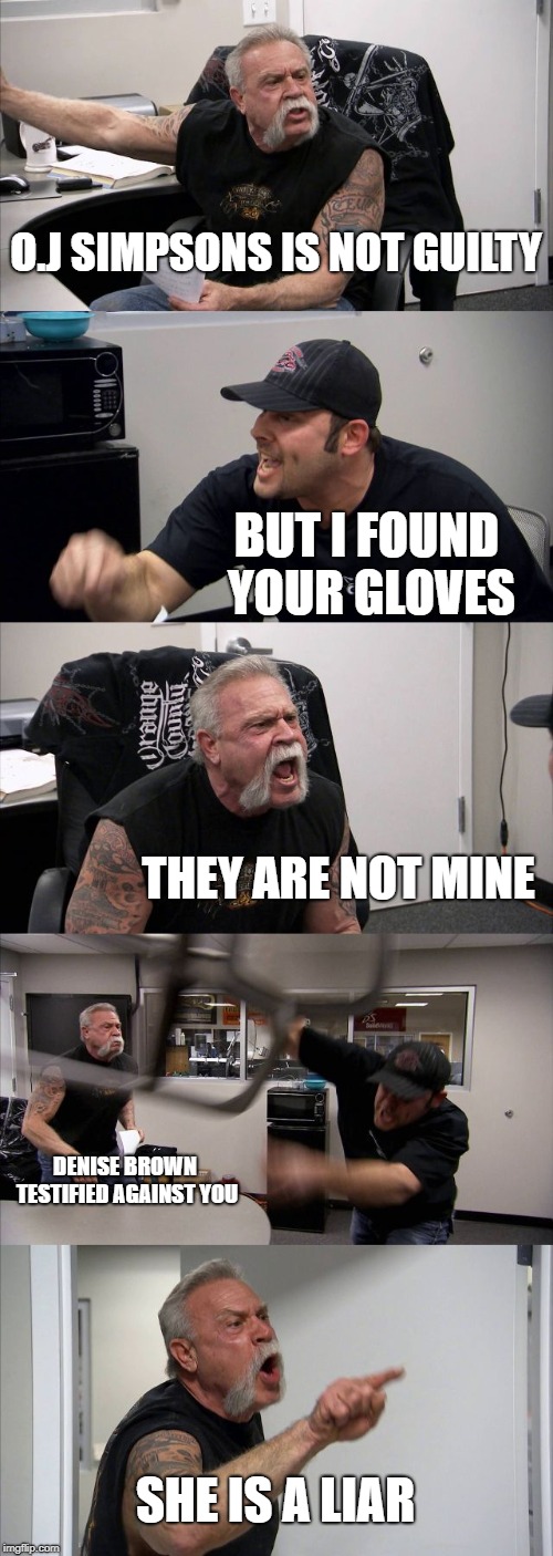 American Chopper Argument | O.J SIMPSONS IS NOT GUILTY; BUT I FOUND YOUR GLOVES; THEY ARE NOT MINE; DENISE BROWN TESTIFIED AGAINST YOU; SHE IS A LIAR | image tagged in memes,american chopper argument | made w/ Imgflip meme maker