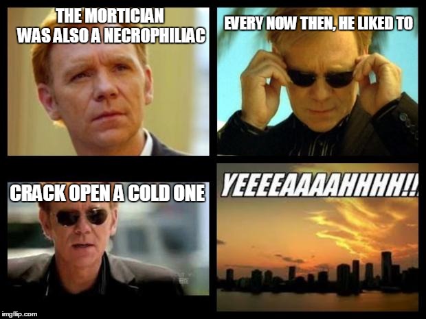 CSI | THE MORTICIAN WAS ALSO A NECROPHILIAC; EVERY NOW THEN, HE LIKED TO; CRACK OPEN A COLD ONE | image tagged in csi | made w/ Imgflip meme maker