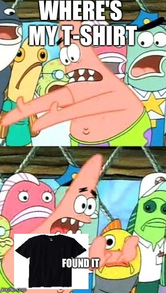 Put It Somewhere Else Patrick | WHERE'S MY T-SHIRT; FOUND IT | image tagged in memes,put it somewhere else patrick | made w/ Imgflip meme maker