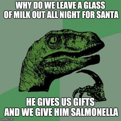 Philosoraptor | WHY DO WE LEAVE A GLASS OF MILK OUT ALL NIGHT FOR SANTA; HE GIVES US GIFTS AND WE GIVE HIM SALMONELLA | image tagged in memes,philosoraptor | made w/ Imgflip meme maker
