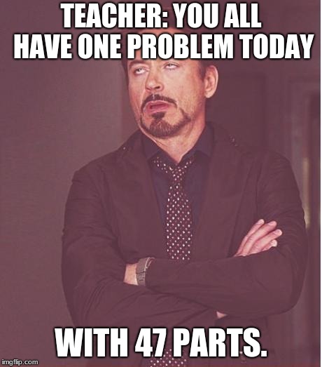Face You Make Robert Downey Jr Meme | TEACHER: YOU ALL HAVE ONE PROBLEM TODAY; WITH 47 PARTS. | image tagged in memes,face you make robert downey jr | made w/ Imgflip meme maker