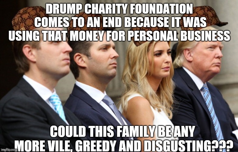 Fox news did a whole 26 seconds video on this topic. BRAVO  | DRUMP CHARITY FOUNDATION COMES TO AN END BECAUSE IT WAS USING THAT MONEY FOR PERSONAL BUSINESS; COULD THIS FAMILY BE ANY MORE VILE, GREEDY AND DISGUSTING??? | image tagged in donald trump,trump family,fox news | made w/ Imgflip meme maker