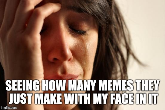 First World Problems Meme | SEEING HOW MANY MEMES THEY JUST MAKE WITH MY FACE IN IT | image tagged in memes,first world problems | made w/ Imgflip meme maker