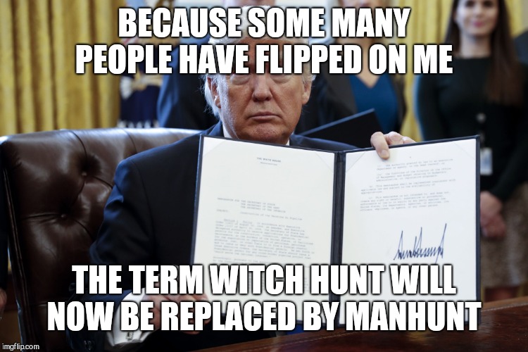 Donald Trump Executive Order | BECAUSE SOME MANY PEOPLE HAVE FLIPPED ON ME; THE TERM WITCH HUNT WILL NOW BE REPLACED BY MANHUNT | image tagged in donald trump executive order | made w/ Imgflip meme maker