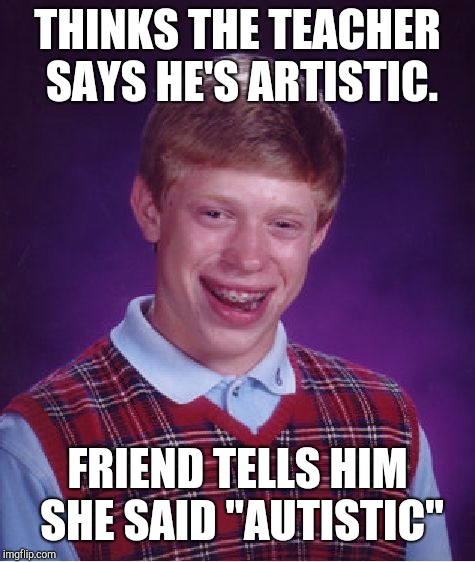 Bad Luck Brian | THINKS THE TEACHER SAYS HE'S ARTISTIC. FRIEND TELLS HIM SHE SAID "AUTISTIC" | image tagged in memes,bad luck brian,autistic,artistic,school,teacher | made w/ Imgflip meme maker